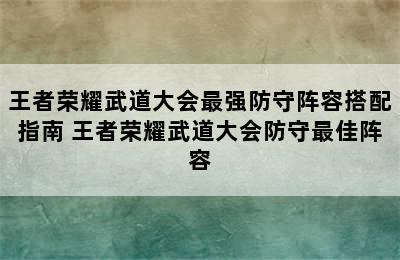 王者荣耀武道大会最强防守阵容搭配指南 王者荣耀武道大会防守最佳阵容